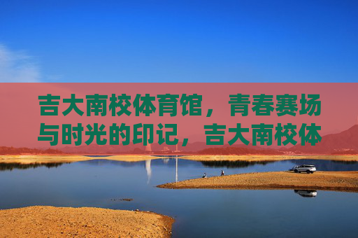 吉大南校体育馆,青春赛场与时光的印记,吉大南校体育馆,青春赛场的时光印记 吉大南校体育馆,青春赛场与时光的印记,吉大南校体育馆,青春赛场的时光印记