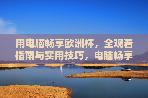 用电脑畅享欧洲杯,全观看指南与实用技巧,电脑畅享欧洲杯,观看指南与实用技巧 用电脑畅享欧洲杯,全观看指南与实用技巧,电脑畅享欧洲杯,观看指南与实用技巧