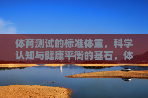 体育测试的标准体重,科学认知与健康平衡的基石,体育测试标准体重,科学认知与健康平衡的基石 体育测试的标准体重,科学认知与健康平衡的基石,体育测试标准体重,科学认知与健康平衡的基石