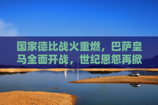 国家德比战火重燃,巴萨皇马全面开战,世纪恩怨再掀波澜,国家德比战火重燃,巴萨皇马世纪恩怨再掀波澜 国家德比战火重燃,巴萨皇马全面开战,世纪恩怨再掀波澜,国家德比战火重燃,巴萨皇马世纪恩怨再掀波澜