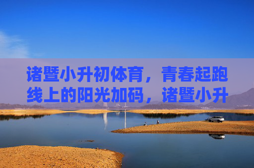 诸暨小升初体育，青春起跑线上的阳光加码，诸暨小升初体育，青春起跑线的阳光加码