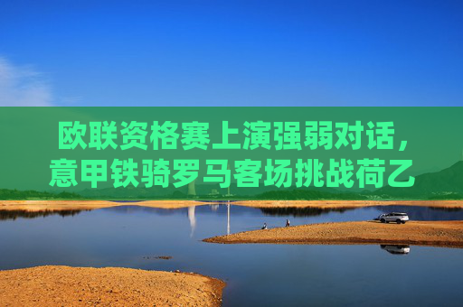 欧联资格赛上演强弱对话，意甲铁骑罗马客场挑战荷乙黑马瓦尔韦克，欧联资格赛强弱对话，罗马客场挑战荷乙黑马瓦尔韦克