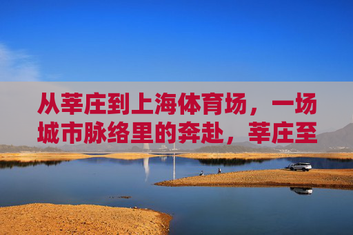 从莘庄到上海体育场,一场城市脉络里的奔赴,莘庄至上海体育场,城市脉络中的奔赴 从莘庄到上海体育场,一场城市脉络里的奔赴,莘庄至上海体育场,城市脉络中的奔赴