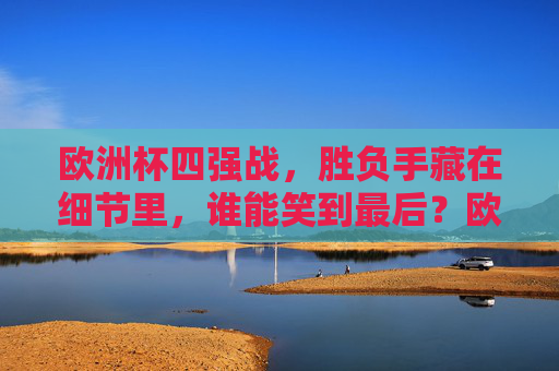 欧洲杯四强战，胜负手藏在细节里，谁能笑到最后？欧洲杯四强战，细节定胜负，笑看谁称雄