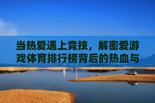 当热爱遇上竞技,解密爱游戏体育排行榜背后的热血与荣耀,热爱竞技,游戏体育排行榜的热血与荣耀 当热爱遇上竞技,解密爱游戏体育排行榜背后的热血与荣耀,热爱竞技,游戏体育排行榜的热血与荣耀