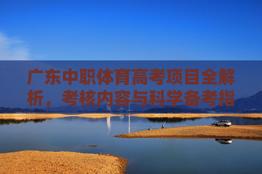 广东中职体育高考项目全解析,考核内容与科学备考指南,广东中职体育高考考核内容与科学备考全解析 广东中职体育高考项目全解析,考核内容与科学备考指南,广东中职体育高考考核内容与科学备考全解析