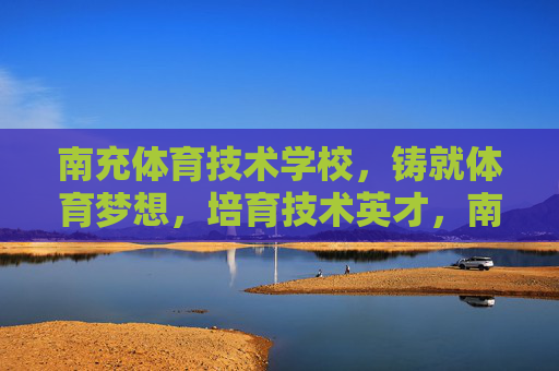 南充体育技术学校,铸就体育梦想,培育技术英才,南充体育技术学校,铸就体育梦想,培育技术英才 南充体育技术学校,铸就体育梦想,培育技术英才,南充体育技术学校,铸就体育梦想,培育技术英才
