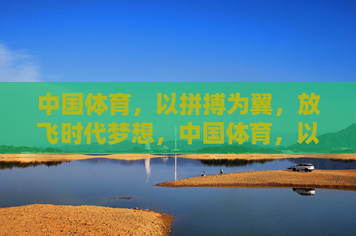 中国体育,以拼搏为翼,放飞时代梦想,中国体育,以拼搏之翼,放飞时代梦想 中国体育,以拼搏为翼,放飞时代梦想,中国体育,以拼搏之翼,放飞时代梦想
