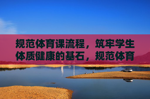 规范体育课流程,筑牢学生体质健康的基石,规范体育课流程,筑牢学生体质健康的基石 规范体育课流程,筑牢学生体质健康的基石,规范体育课流程,筑牢学生体质健康的基石