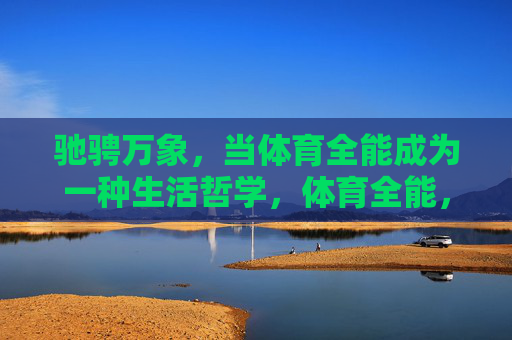 驰骋万象，当体育全能成为一种生活哲学，体育全能，驰骋万象的生活哲学