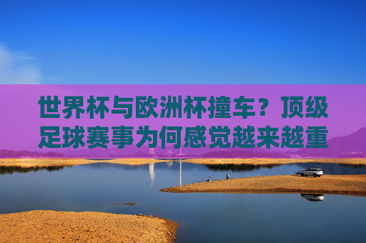 世界杯与欧洲杯撞车?顶级足球赛事为何感觉越来越重叠,世界杯与欧洲杯撞车,顶级足球赛事为何越来越重叠 世界杯与欧洲杯撞车?顶级足球赛事为何感觉越来越重叠,世界杯与欧洲杯撞车,顶级足球赛事为何越来越重叠