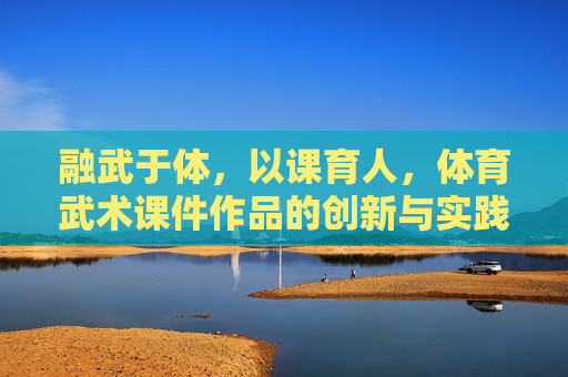 融武于体,以课育人,体育武术课件作品的创新与实践,融武于体、以课育人,体育武术课件的创新与实践 融武于体,以课育人,体育武术课件作品的创新与实践,融武于体、以课育人,体育武术课件的创新与实践