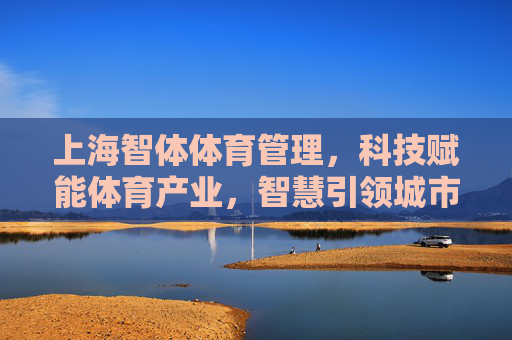 上海智体体育管理,科技赋能体育产业,智慧引领城市健康未来,上海智体体育管理,科技赋能体育产业 智慧引领城市健康未来 上海智体体育管理,科技赋能体育产业,智慧引领城市健康未来,上海智体体育管理,科技赋能体育产业 智慧引领城市健康未来