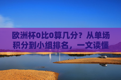 欧洲杯0比0算几分?从单场积分到小组排名,一文读懂平局的账,欧洲杯0比0算几分?平局积分与小组排名规则 欧洲杯0比0算几分?从单场积分到小组排名,一文读懂平局的账,欧洲杯0比0算几分?平局积分与小组排名规则
