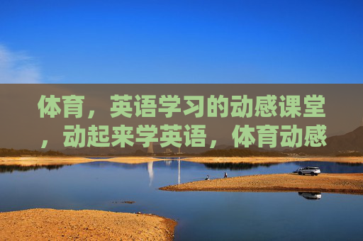 体育,英语学习的动感课堂,动起来学英语,体育动感课堂 体育,英语学习的动感课堂,动起来学英语,体育动感课堂