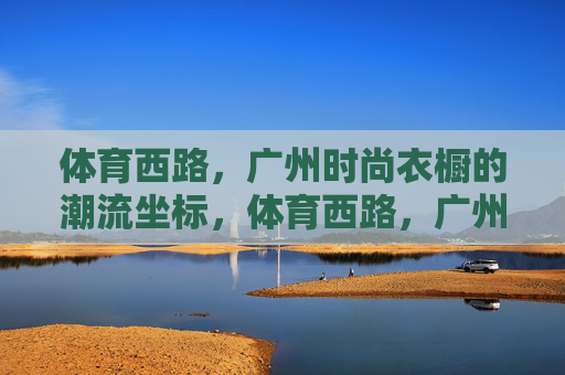 体育西路，广州时尚衣橱的潮流坐标，体育西路，广州时尚衣橱的潮流坐标