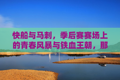 快船与马刺，季后赛赛场上的青春风暴与铁血王朝，那些年血与火的交锋，青春风暴VS铁血王朝，快船马刺季后赛血火交锋