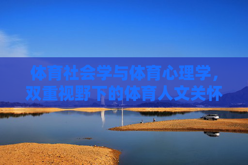 体育社会学与体育心理学,双重视野下的体育人文关怀,体育社会学与体育心理学双重视野下的体育人文关怀 体育社会学与体育心理学,双重视野下的体育人文关怀,体育社会学与体育心理学双重视野下的体育人文关怀