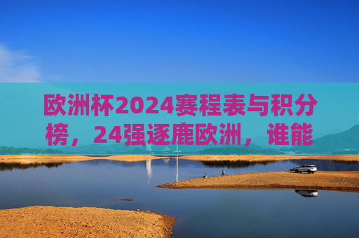 欧洲杯2024赛程表与积分榜,24强逐鹿欧洲,谁能捧起德劳内杯?欧洲杯2024赛程表与积分榜,24强逐鹿德劳内杯 欧洲杯2024赛程表与积分榜,24强逐鹿欧洲,谁能捧起德劳内杯?欧洲杯2024赛程表与积分榜,24强逐鹿德劳内杯
