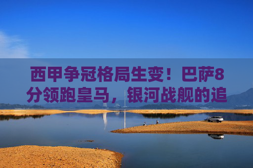 西甲争冠格局生变!巴萨8分领跑皇马,银河战舰的追赶路还有多远?西甲争冠格局生变,巴萨8分领跑皇马,追赶路几何? 西甲争冠格局生变!巴萨8分领跑皇马,银河战舰的追赶路还有多远?西甲争冠格局生变,巴萨8分领跑皇马,追赶路几何?
