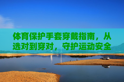 体育保护手套穿戴指南,从选对到穿对,守护运动安全,体育保护手套穿戴指南,从选对到穿对,守护运动安全 体育保护手套穿戴指南,从选对到穿对,守护运动安全,体育保护手套穿戴指南,从选对到穿对,守护运动安全