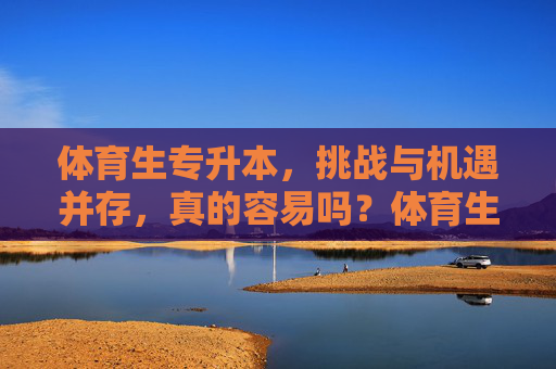 体育生专升本,挑战与机遇并存,真的容易吗?体育生专升本,挑战与机遇并存,真的容易吗? 体育生专升本,挑战与机遇并存,真的容易吗?体育生专升本,挑战与机遇并存,真的容易吗?