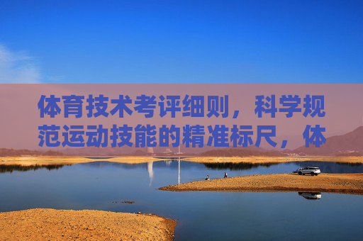 体育技术考评细则,科学规范运动技能的精准标尺,体育技术考评细则,科学规范运动技能的精准标尺 体育技术考评细则,科学规范运动技能的精准标尺,体育技术考评细则,科学规范运动技能的精准标尺