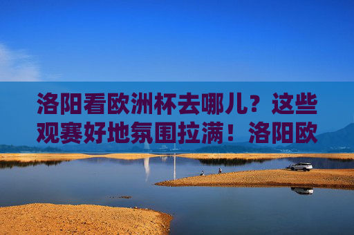 洛阳看欧洲杯去哪儿?这些观赛好地氛围拉满!洛阳欧洲杯观赛好去处,氛围拉满! 洛阳看欧洲杯去哪儿?这些观赛好地氛围拉满!洛阳欧洲杯观赛好去处,氛围拉满!