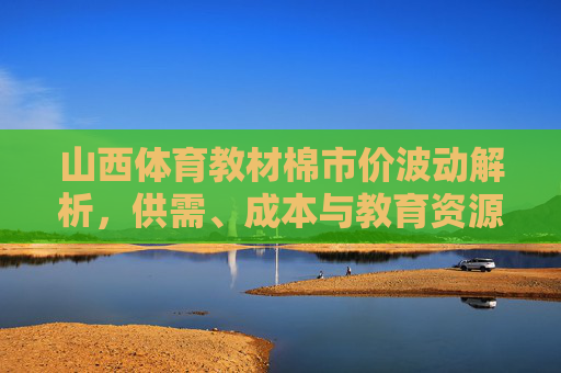 山西体育教材棉市价波动解析，供需、成本与教育资源配置，山西体育教材棉市价波动，供需、成本与教育资源配置