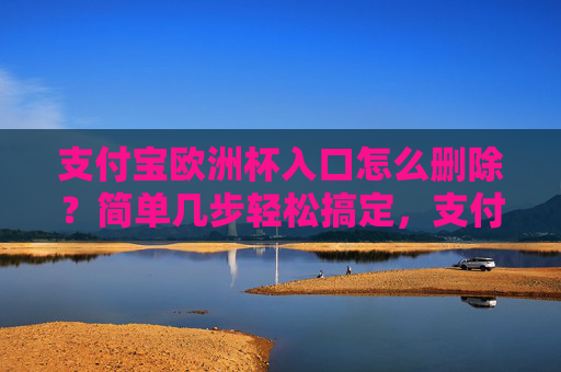 支付宝欧洲杯入口怎么删除?简单几步轻松搞定,支付宝欧洲杯入口如何删除?简单几步轻松搞定 支付宝欧洲杯入口怎么删除?简单几步轻松搞定,支付宝欧洲杯入口如何删除?简单几步轻松搞定