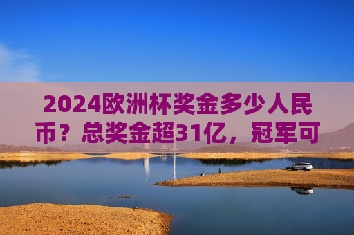 2024欧洲杯奖金多少人民币？总奖金超31亿，冠军可分走近2.2亿！2024欧洲杯奖金揭晓，总奖金超31亿人民币，冠军可分走近2.2亿