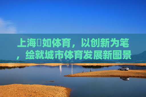 上海彧如体育,以创新为笔,绘就城市体育发展新图景,上海彧如体育,创新绘就城市体育发展新图景 上海彧如体育,以创新为笔,绘就城市体育发展新图景,上海彧如体育,创新绘就城市体育发展新图景
