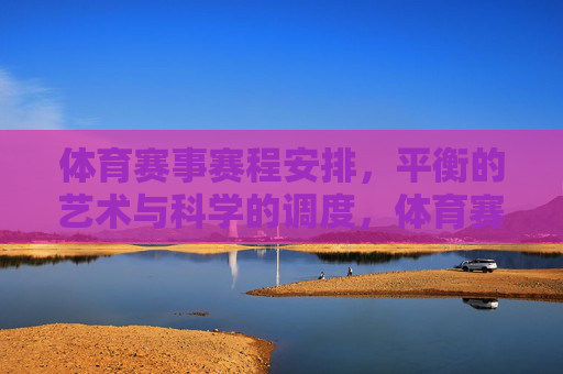 体育赛事赛程安排,平衡的艺术与科学的调度,体育赛事赛程,平衡艺术与科学的调度 体育赛事赛程安排,平衡的艺术与科学的调度,体育赛事赛程,平衡艺术与科学的调度