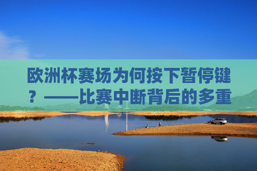 欧洲杯赛场为何按下暂停键?——比赛中断背后的多重因素,欧洲杯比赛中断的多重因素 欧洲杯赛场为何按下暂停键?——比赛中断背后的多重因素,欧洲杯比赛中断的多重因素