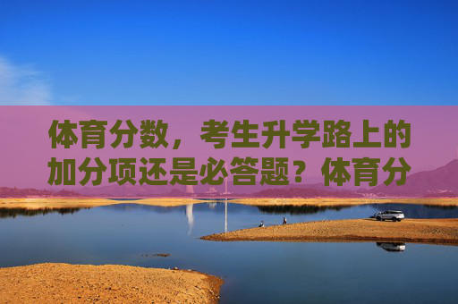 体育分数,考生升学路上的加分项还是必答题?体育分数,升学加分项还是必答题? 体育分数,考生升学路上的加分项还是必答题?体育分数,升学加分项还是必答题?