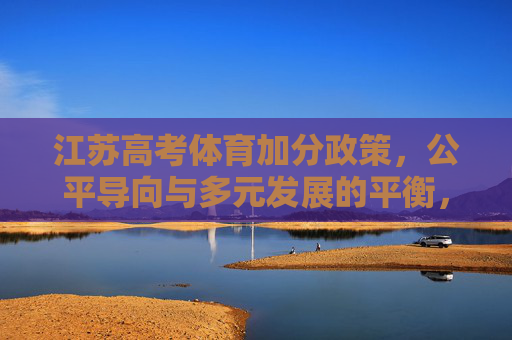 江苏高考体育加分政策，公平导向与多元发展的平衡，江苏高考体育加分政策，公平与多元发展的平衡