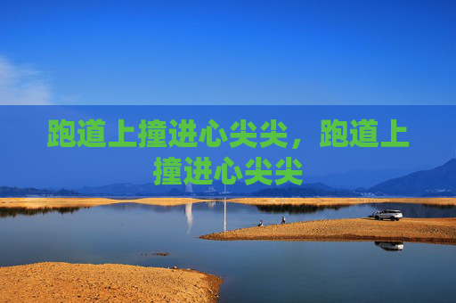 跑道上撞进心尖尖，跑道上撞进心尖尖