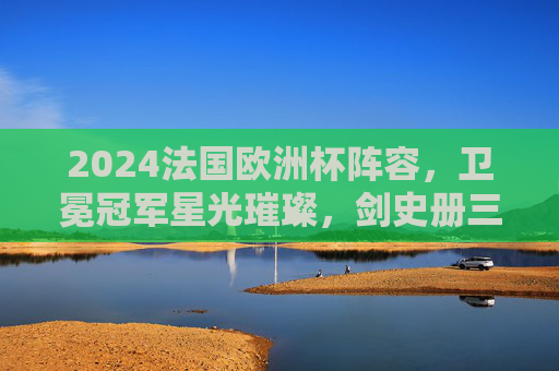 2024法国欧洲杯阵容,卫冕冠军星光璀璨,剑史册三连冠?2024欧洲杯法国队,星光璀璨卫冕军,剑指历史三连冠 2024法国欧洲杯阵容,卫冕冠军星光璀璨,剑史册三连冠?2024欧洲杯法国队,星光璀璨卫冕军,剑指历史三连冠