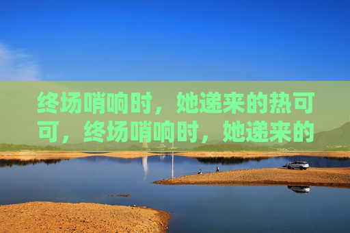 终场哨响时，她递来的热可可，终场哨响时，她递来的热可可