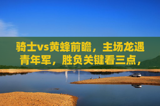 骑士vs黄蜂前瞻,主场龙遇青年军,胜负关键看三点,骑士vs黄蜂前瞻,主场龙迎战青年军,胜负关键看三点 骑士vs黄蜂前瞻,主场龙遇青年军,胜负关键看三点,骑士vs黄蜂前瞻,主场龙迎战青年军,胜负关键看三点