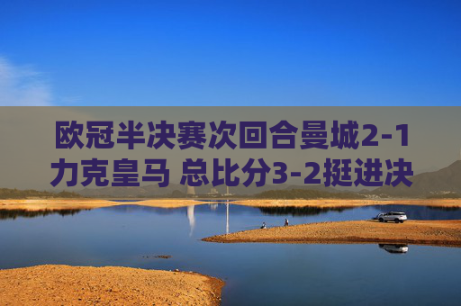 欧冠半决赛次回合曼城2-1力克皇马 总比分3-2挺进决赛,剑指三冠王,曼城晋级欧冠决赛,剑指三冠王 欧冠半决赛次回合曼城2-1力克皇马 总比分3-2挺进决赛,剑指三冠王,曼城晋级欧冠决赛,剑指三冠王