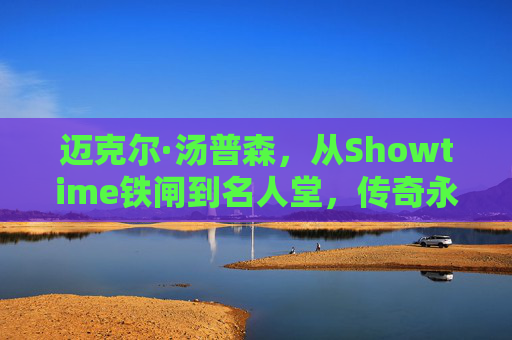 迈克尔·汤普森，从Showtime铁闸到名人堂，传奇永不落幕，迈克尔·汤普森，从Showtime铁闸到名人堂，传奇永续