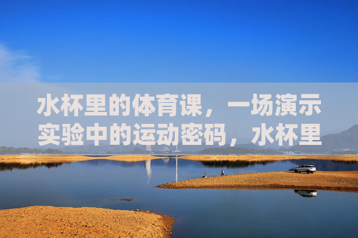 水杯里的体育课,一场演示实验中的运动密码,水杯里的运动密码,体育课演示实验 水杯里的体育课,一场演示实验中的运动密码,水杯里的运动密码,体育课演示实验