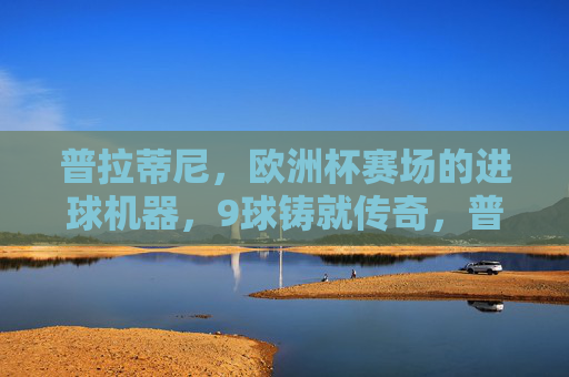 普拉蒂尼,欧洲杯赛场的进球机器,9球铸就传奇,普拉蒂尼,欧洲杯9球进球机器铸就传奇 普拉蒂尼,欧洲杯赛场的进球机器,9球铸就传奇,普拉蒂尼,欧洲杯9球进球机器铸就传奇