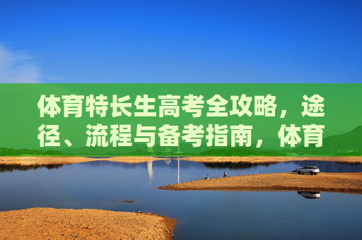 体育特长生高考全攻略,途径、流程与备考指南,体育特长生高考全攻略,途径、流程与备考指南 体育特长生高考全攻略,途径、流程与备考指南,体育特长生高考全攻略,途径、流程与备考指南