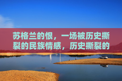 苏格兰的恨，一场被历史撕裂的民族情感，历史撕裂的苏格兰民族恨