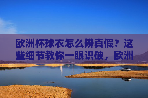 欧洲杯球衣怎么辨真假?这些细节教你一眼识破,欧洲杯球衣辨真假,细节教你一眼识破 欧洲杯球衣怎么辨真假?这些细节教你一眼识破,欧洲杯球衣辨真假,细节教你一眼识破