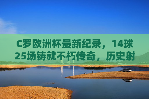 C罗欧洲杯最新纪录,14球25场铸就不朽传奇,历史射手王地位无人撼动,C罗欧洲杯14球25场铸就传奇,历史射手王地位无人撼动 C罗欧洲杯最新纪录,14球25场铸就不朽传奇,历史射手王地位无人撼动,C罗欧洲杯14球25场铸就传奇,历史射手王地位无人撼动