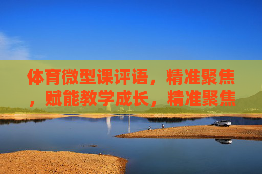 体育微型课评语,精准聚焦,赋能教学成长,精准聚焦评语,赋能体育微型课教学成长 体育微型课评语,精准聚焦,赋能教学成长,精准聚焦评语,赋能体育微型课教学成长