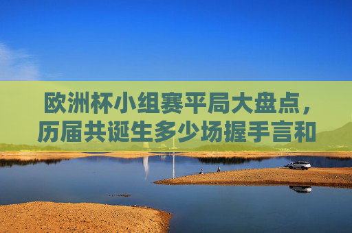欧洲杯小组赛平局大盘点，历届共诞生多少场握手言和？欧洲杯小组赛历届平局大盘点，共诞生多少场握手言和？